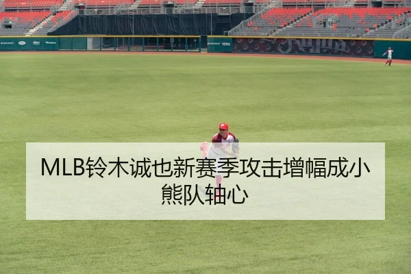 MLB铃木诚也新赛季攻击增幅成小熊队轴心