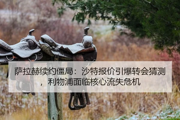 萨拉赫续约僵局：沙特报价引爆转会猜测，利物浦面临核心流失危机