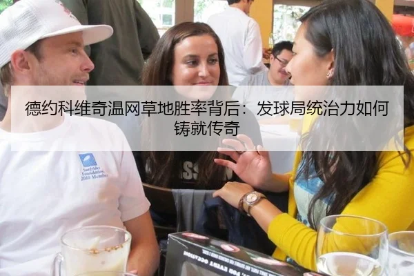 德约科维奇温网草地胜率背后：发球局统治力如何铸就传奇