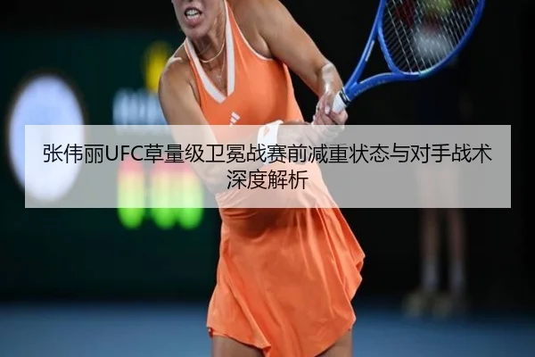 张伟丽UFC草量级卫冕战赛前减重状态与对手战术深度解析