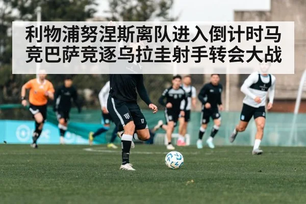 利物浦努涅斯离队进入倒计时马竞巴萨竞逐乌拉圭射手转会大战