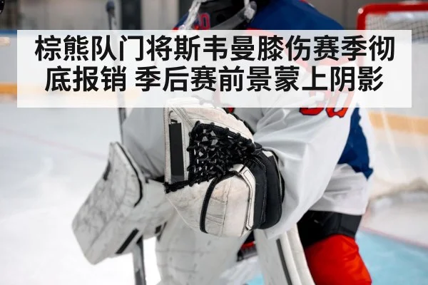 棕熊队门将斯韦曼膝伤赛季彻底报销 季后赛前景蒙上阴影