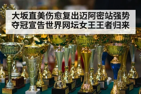 大坂直美伤愈复出迈阿密站强势夺冠宣告世界网坛女王王者归来