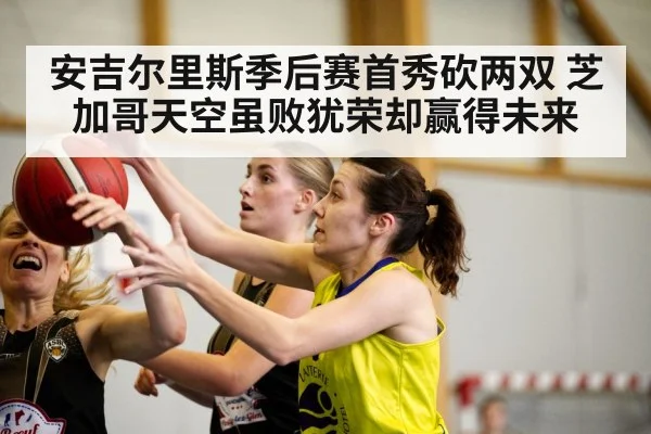 安吉尔里斯季后赛首秀砍两双 芝加哥天空虽败犹荣却赢得未来